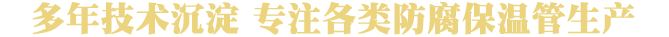 二十年技術沉淀  專注各類防腐保溫管生產